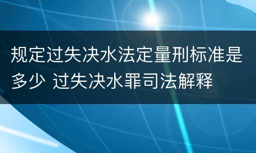 规定过失决水法定量刑标准是多少 过失决水罪司法解释