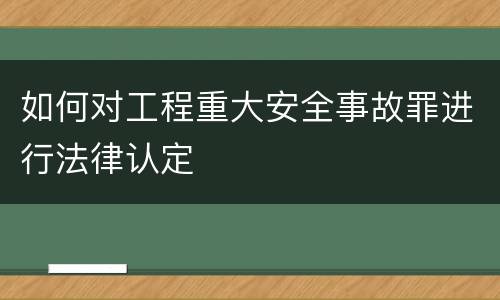 如何对工程重大安全事故罪进行法律认定
