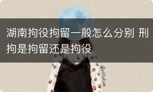 湖南拘役拘留一般怎么分别 刑拘是拘留还是拘役