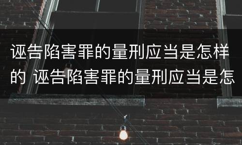 诬告陷害罪的量刑应当是怎样的 诬告陷害罪的量刑应当是怎样的情形