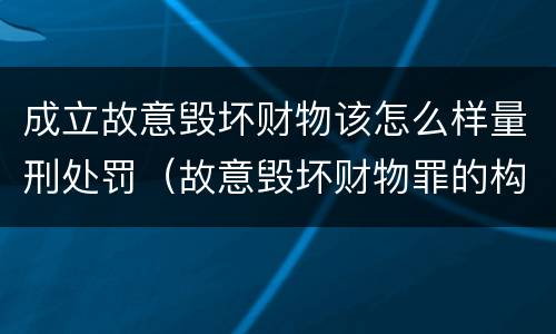 成立故意毁坏财物该怎么样量刑处罚（故意毁坏财物罪的构成要件是什么?如何处罚?）