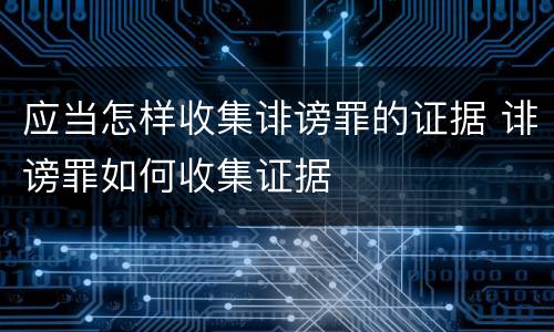 应当怎样收集诽谤罪的证据 诽谤罪如何收集证据