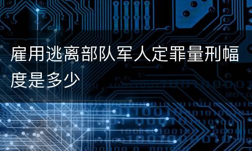雇用逃离部队军人定罪量刑幅度是多少