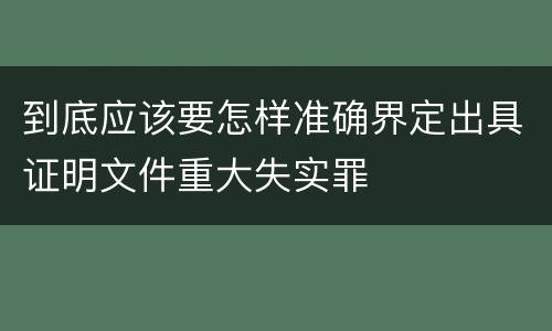 到底应该要怎样准确界定出具证明文件重大失实罪