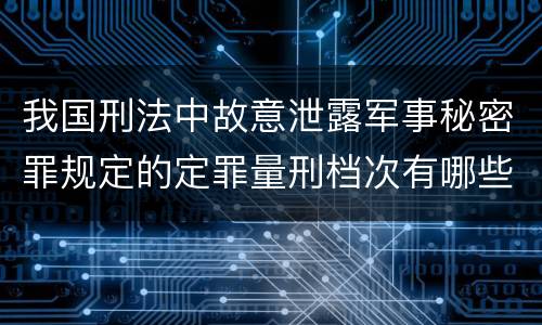 我国刑法中故意泄露军事秘密罪规定的定罪量刑档次有哪些