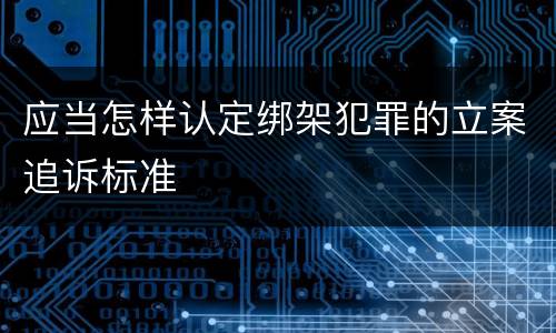应当怎样认定绑架犯罪的立案追诉标准