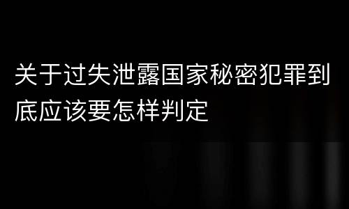 关于过失泄露国家秘密犯罪到底应该要怎样判定