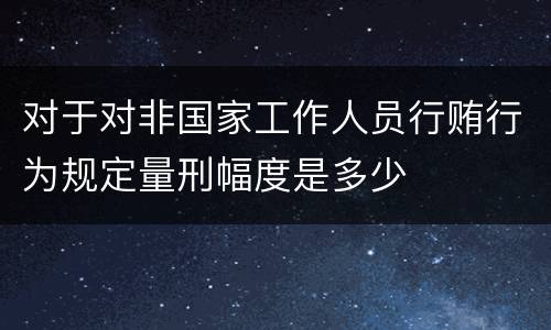 对于对非国家工作人员行贿行为规定量刑幅度是多少
