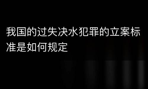 我国的过失决水犯罪的立案标准是如何规定