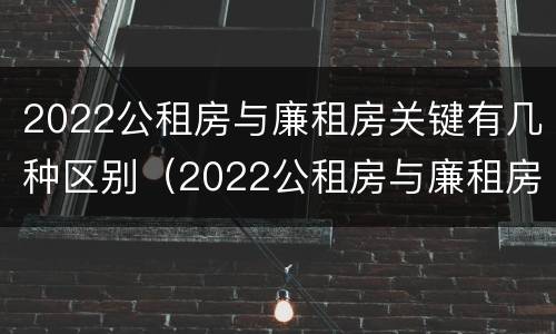 2022公租房与廉租房关键有几种区别（2022公租房与廉租房关键有几种区别图片）