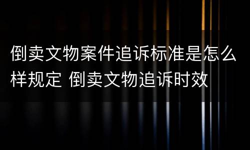 倒卖文物案件追诉标准是怎么样规定 倒卖文物追诉时效