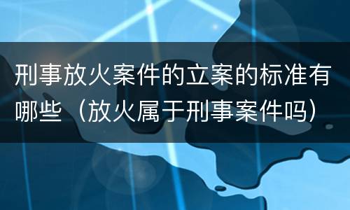 刑事放火案件的立案的标准有哪些（放火属于刑事案件吗）