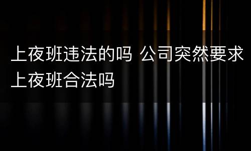 上夜班违法的吗 公司突然要求上夜班合法吗