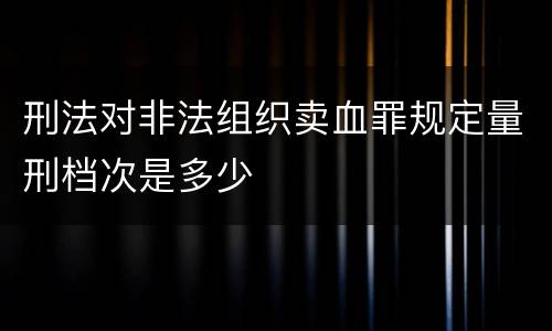 刑法对非法组织卖血罪规定量刑档次是多少
