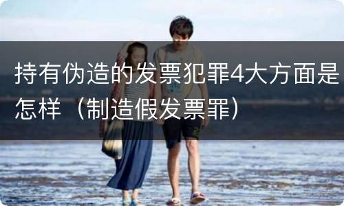 持有伪造的发票犯罪4大方面是怎样（制造假发票罪）