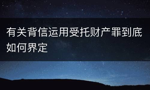 有关背信运用受托财产罪到底如何界定