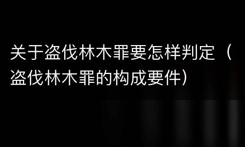 关于盗伐林木罪要怎样判定（盗伐林木罪的构成要件）