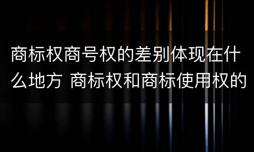 商标权商号权的差别体现在什么地方 商标权和商标使用权的区别