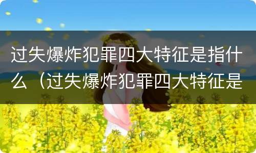 过失爆炸犯罪四大特征是指什么（过失爆炸犯罪四大特征是指什么意思）
