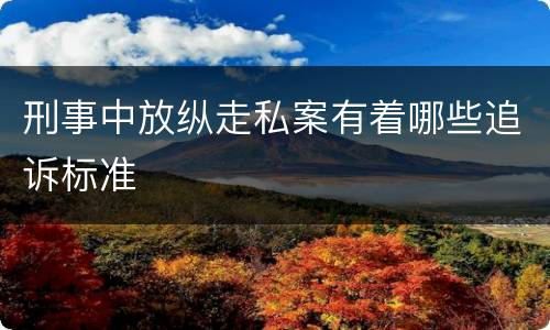 刑事中放纵走私案有着哪些追诉标准