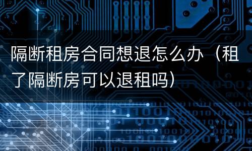 隔断租房合同想退怎么办（租了隔断房可以退租吗）