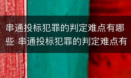 串通投标犯罪的判定难点有哪些 串通投标犯罪的判定难点有哪些原因