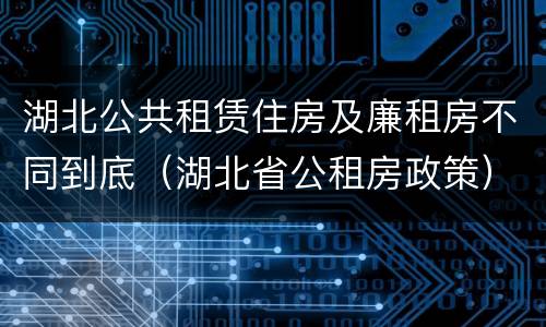 湖北公共租赁住房及廉租房不同到底（湖北省公租房政策）