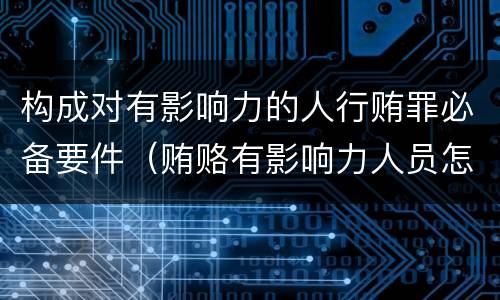 构成对有影响力的人行贿罪必备要件（贿赂有影响力人员怎么定罪）