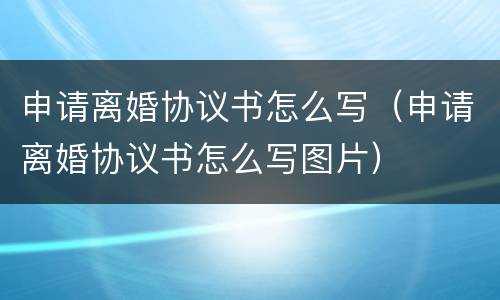 申请离婚协议书怎么写（申请离婚协议书怎么写图片）