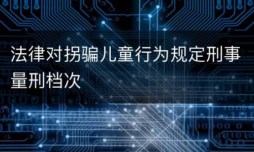 法律对拐骗儿童行为规定刑事量刑档次
