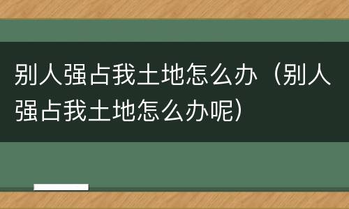 别人强占我土地怎么办（别人强占我土地怎么办呢）
