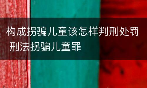 构成拐骗儿童该怎样判刑处罚 刑法拐骗儿童罪