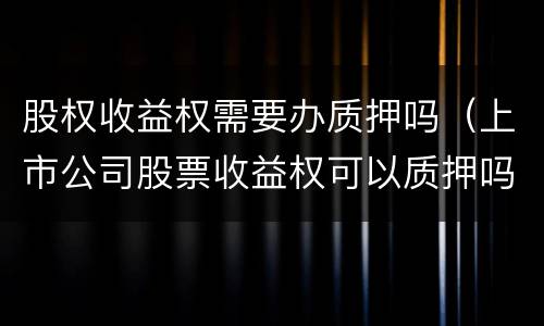 股权收益权需要办质押吗（上市公司股票收益权可以质押吗）