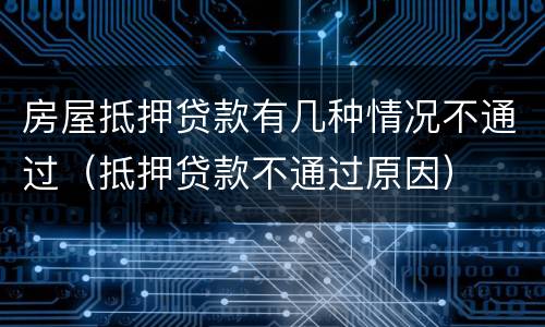 房屋抵押贷款有几种情况不通过（抵押贷款不通过原因）
