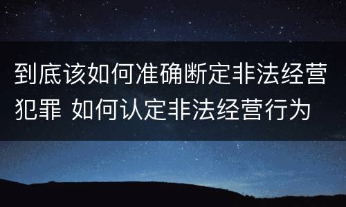到底该如何准确断定非法经营犯罪 如何认定非法经营行为