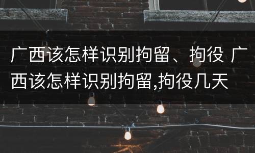 广西该怎样识别拘留、拘役 广西该怎样识别拘留,拘役几天
