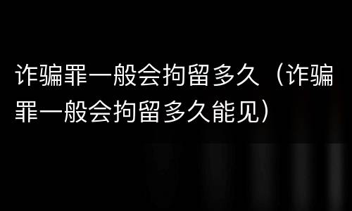 诈骗罪一般会拘留多久（诈骗罪一般会拘留多久能见）