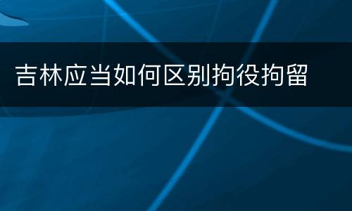 吉林应当如何区别拘役拘留