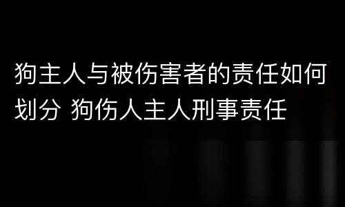 狗主人与被伤害者的责任如何划分 狗伤人主人刑事责任
