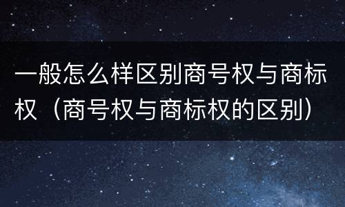 一般怎么样区别商号权与商标权（商号权与商标权的区别）