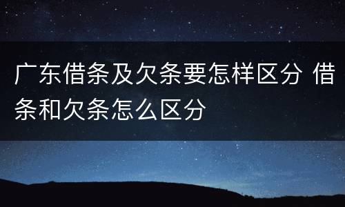 广东借条及欠条要怎样区分 借条和欠条怎么区分