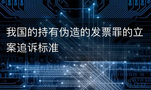 我国的持有伪造的发票罪的立案追诉标准