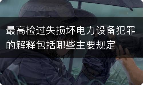 最高检过失损坏电力设备犯罪的解释包括哪些主要规定