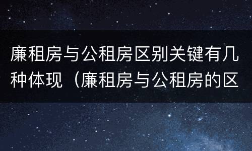 廉租房与公租房区别关键有几种体现（廉租房与公租房的区别在哪里）