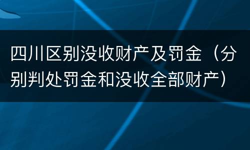 四川区别没收财产及罚金（分别判处罚金和没收全部财产）