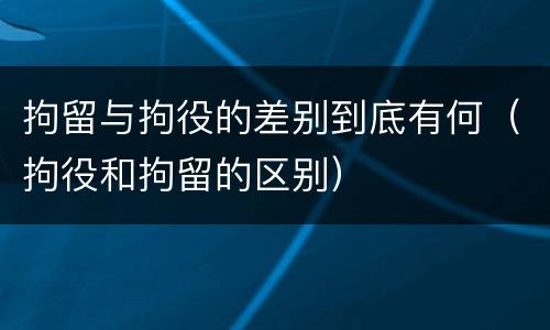 拘留与拘役的差别到底有何（拘役和拘留的区别）