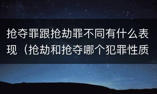 抢夺罪跟抢劫罪不同有什么表现（抢劫和抢夺哪个犯罪性质严重）