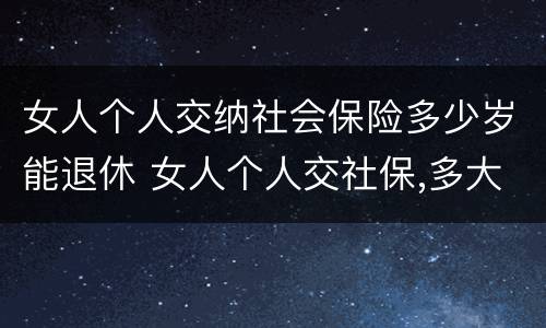 女人个人交纳社会保险多少岁能退休 女人个人交社保,多大年龄退休