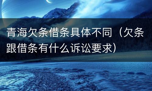 青海欠条借条具体不同（欠条跟借条有什么诉讼要求）