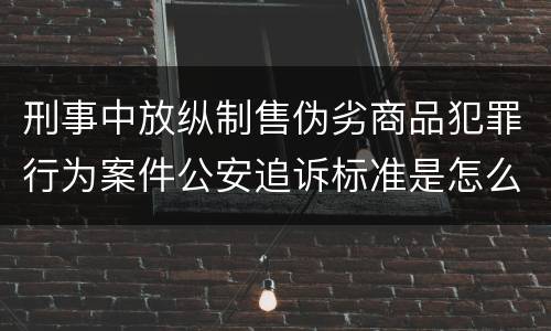刑事中放纵制售伪劣商品犯罪行为案件公安追诉标准是怎么规定